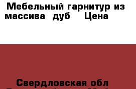 Мебельный гарнитур из массива (дуб) › Цена ­ 50 000 - Свердловская обл., Екатеринбург г. Мебель, интерьер » Прочая мебель и интерьеры   